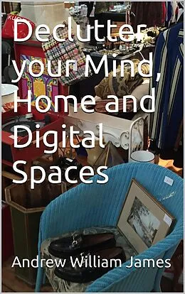 E-Book (epub) Declutter your Mind, Home and Digital Spaces von Andrew William James