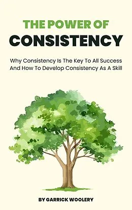 E-Book (epub) The Power Of Consistency - Why Consistency Is The Key To All Success And How To Develop Consistency As A Skill von Garrick Woolery