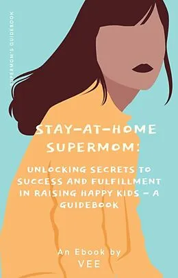 E-Book (epub) Stay-at-Home Supermom: Unlocking Secrets to Success and Fulfillment in Raising Happy Kids - A Guidebook (Stay-At-Home Moms) von Vee