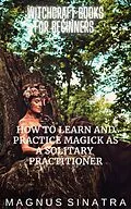 E-Book (epub) How to Learn and Practice Magick as a Solitary Practitioner (Witchcraft Books for Beginners, #1) von Magnus Sinatra