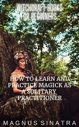 E-Book (epub) How to Learn and Practice Magick as a Solitary Practitioner (Witchcraft Books for Beginners, #1) von Magnus Sinatra