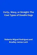 E-Book (epub) Curly, Wavy, or Straight: The Coat Types of Doodle Dogs von Roberto Miguel Rodriguez, Bradley James Loch
