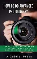E-Book (epub) How to do Advanced Photography: Techniques and Guide on The Best Way to Get Professional Pictures von A. Gabriel Press