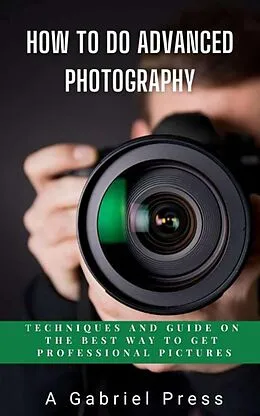 E-Book (epub) How to do Advanced Photography: Techniques and Guide on The Best Way to Get Professional Pictures von A. Gabriel Press