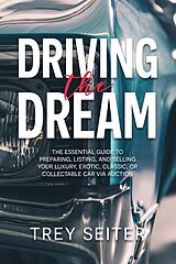 eBook (epub) Driving the Dream: The Essential Guide to Preparing, Listing, and Selling Your Luxury, Exotic, Classic, or Collectable Car Via Auction de Trey Seiter