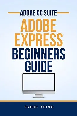 E-Book (epub) Adobe CC Adobe Express - Beginners Guide (Adobe CC - Beginners Guide) von Daniel Brown