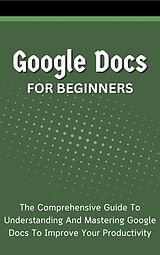 eBook (epub) Google Docs For Beginners: The Comprehensive Guide To Understanding And Mastering Google Docs To Improve Your Productivity de Voltaire Lumiere