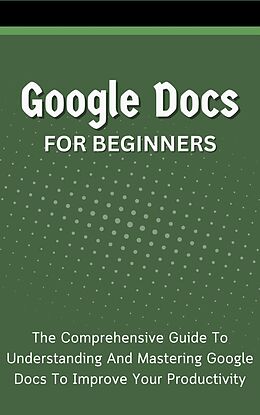 eBook (epub) Google Docs For Beginners: The Comprehensive Guide To Understanding And Mastering Google Docs To Improve Your Productivity de Voltaire Lumiere