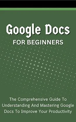 E-Book (epub) Google Docs For Beginners: The Comprehensive Guide To Understanding And Mastering Google Docs To Improve Your Productivity von Voltaire Lumiere