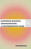 E-Book (epub) Mastering Business Administration: A Comprehensive Guide von Introbooks
