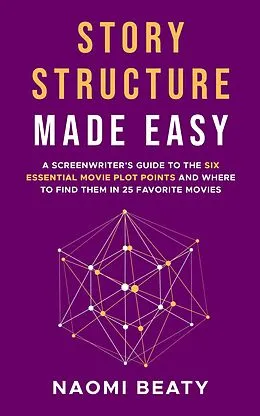 E-Book (epub) Story Structure Made Easy: A Screenwriter's Guide to the Six Essential Movie Plot Points and Where to Find Them in 25 Favorite Movies von Naomi Beaty