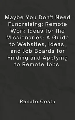 E-Book (epub) Maybe You Don't Need Fundraising: Remote Work Ideas for the Missionaries: A Guide to Websites, Ideas, and Job Boards for Finding and Applying to Remote Jobs von Bc Johnson, Renato Costa