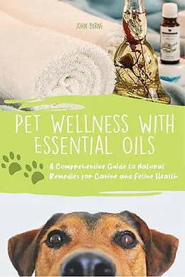 E-Book (epub) Pet Wellness with Essential Oils A Comprehensive Guide to Natural Remedies for Canine and Feline Health von John Byrne
