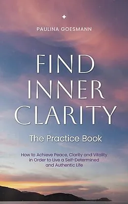 E-Book (epub) Find Inner Clarity: The Practice Book: How to Achieve Peace, Clarity and Vitality in Order to Live a Self-Determined and Authentic Life von Paulina Goesmann