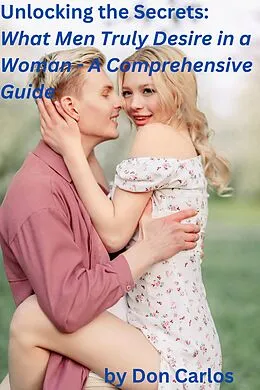 E-Book (epub) Unlocking the Secrets: What Men Truly Desire in a Woman - A Comprehensive Guide von Don Carlos