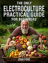 eBook (epub) The Only Electroculture Practical Guide for Beginners: Secrets to Faster Plant Growth, Bigger Yields, and Superior Crops Using Coil Coppers, Magnetic Antennas, Pyramids, and More de John Ford