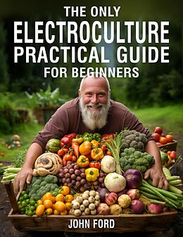 E-Book (epub) The Only Electroculture Practical Guide for Beginners: Secrets to Faster Plant Growth, Bigger Yields, and Superior Crops Using Coil Coppers, Magnetic Antennas, Pyramids, and More von John Ford
