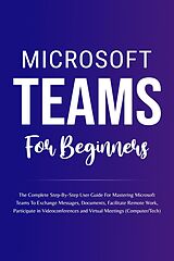 E-Book (epub) Microsoft Teams For Beginners: The Complete Step-By-Step User Guide For Mastering Microsoft Teams To Exchange Messages, Facilitate Remote Work, And Participate In Virtual Meetings (Computer/Tech) von Voltaire Lumiere