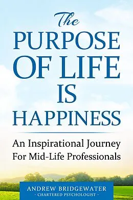 E-Book (epub) The Purpose Of Life Is Happiness: An inspirational journey for mid-life professionals von Andrew Bridgewater Psychologist