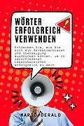 E-Book (epub) Wörter Erfolgreich Verwenden: Entdecken Sie, wie Sie sich mit Selbstvertrauen und Überzeugung ausdrücken können, um in verschiedenen Lebensbereichen erfolgreich zu sein von Mario Gerald