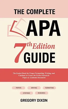 E-Book (epub) The Complete APA 7th Edition Guide: The Easiest Book for Proper Formatting, Writing, and Citations to Create the Perfect Research Paper or Academic Document von Gregory Dixon