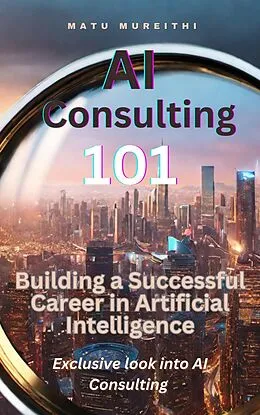 E-Book (epub) AI Consulting 101: Building a Successful Career in Artificial Intelligence von Matu Mureithi