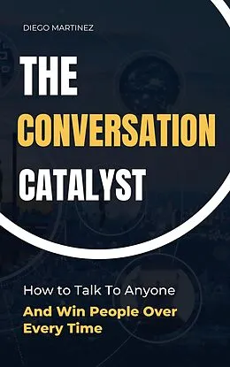 E-Book (epub) The Conversation Catalyst: How To Talk To Anyone And Win People Over Every Time von Diego Martinez