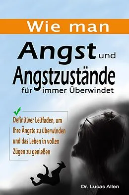 E-Book (epub) Wie man Angst und Angstzustände für immer Überwindet: Definitiver Leitfaden, um Ihre Ängste zu überwinden und das Leben in vollen Zügen zu genießen von Lucas Allen