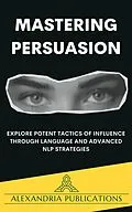 E-Book (epub) Mastering Persuasion: Explore Potent Tactics of Influence through Language and Advanced NLP Strategies. von Alexandria Publications
