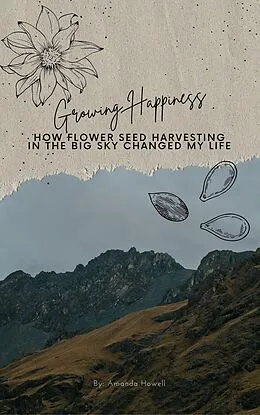 E-Book (epub) Growing Happiness: How Flower Seed Harvesting In The Big Sky Changed My Life von Amanda Howell