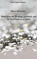 E-Book (epub) Silver Alchemy: Unlocking the Healing, Spiritual, and Medical Powers of Silver (Elements, #2) von Xavier James Monroe