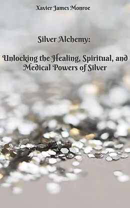 E-Book (epub) Silver Alchemy: Unlocking the Healing, Spiritual, and Medical Powers of Silver (Elements, #2) von Xavier James Monroe