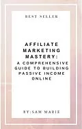 E-Book (epub) Affiliate Marketing Mastery: A Comprehensive Guide to Building Passive Income Online von Sam Marie