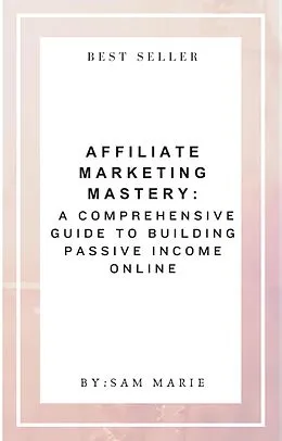 E-Book (epub) Affiliate Marketing Mastery: A Comprehensive Guide to Building Passive Income Online von Sam Marie