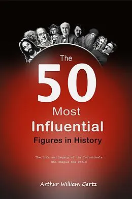 E-Book (epub) The 50 Most Influential Figures in History: The Life and Legacy of the Individuals Who Shaped the World von Arthur William Gertz