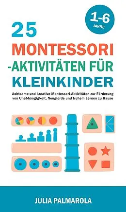 E-Book (epub) 25 Montessori - Aktivitäten für Kleinkinder: Achtsame und Kreative Montessori-Aktivitäten zur Förderung von Unabhängigkeit, Neugierde und Frühem Lernen zu Hause (Montessori - Pädagogik für zu Hause, #5) von Julia Palmarola