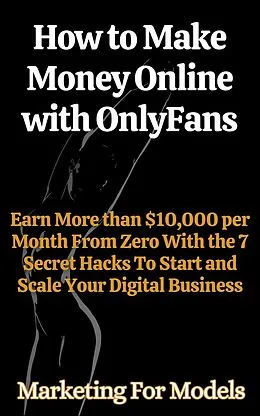 E-Book (epub) How to Make Money Online with OnlyFans Earn More than $10,000 per Month From Zero With the 7 Secret Hacks To Start and Scale Your Digital Business von Marketing for Models