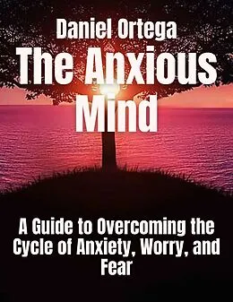 E-Book (epub) The Anxious Mind A Guide to Overcoming the Cycle of Anxiety, Worry, and Fear von Daniel Ortega