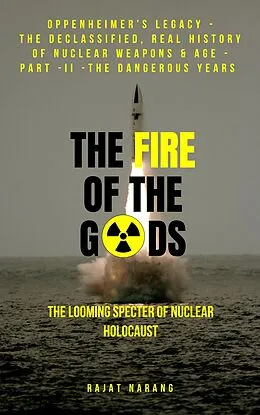 E-Book (epub) The Fire of the Gods: Oppenheimer's Legacy - The Declassified, Real History of Nuclear Weapons & the Atomic Age - Part II - 1960-1970 - Living Dangerously with Nukes in the Missile & Space Age von Rajat Narang