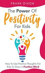 E-Book (epub) The Power of Positivity for Kids: How to Use Positive Thoughts for Kids to Grow a Positive Mind (The Master Parenting Series, #7) von Frank Dixon