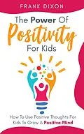 E-Book (epub) The Power of Positivity for Kids: How to Use Positive Thoughts for Kids to Grow a Positive Mind (The Master Parenting Series, #7) von Frank Dixon