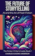 E-Book (epub) The Future of Storytelling: AI and the Art of Flash Fiction (The Fiction Writer's Guide, #1) von Charles Eugene Anderson
