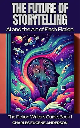 E-Book (epub) The Future of Storytelling: AI and the Art of Flash Fiction (The Fiction Writer's Guide, #1) von Charles Eugene Anderson
