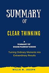 E-Book (epub) Summary of Clear Thinking By Shane Parrish: Turning Ordinary Moments into Extraordinary Results von Willie M. Joseph