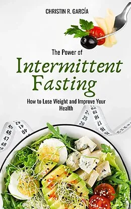 E-Book (epub) The Power Of Intermittent Fasting: How To Lose Weight And Improve Your Health von Christin R. García