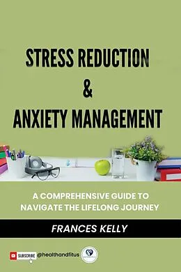 E-Book (epub) Stress Reduction & Anxiety Management: A Comprehensive Guide to Navigate the Lifelong Journey von Frances Kelly