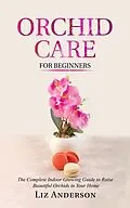 E-Book (epub) Orchid Care For Beginners: The Complete Indoor Growing Guide to Raise Beautiful Orchids in Your Home von Liz Anderson