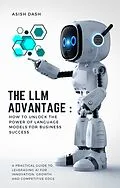 E-Book (epub) The LLM Advantage: How to Unlock the Power of Language Models for Business Success von Asish Dash