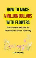 E-Book (epub) How To Make A Million Dollars With Flowers: The Ultimate Guide To Profitable Flower Farming von Lady Rachael
