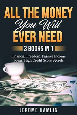 E-Book (epub) All the Money You Will Ever Need: 3 Books in 1: Financial Freedom, Passive Income Ideas, High Credit Score Secrets von Jerome Hamlin